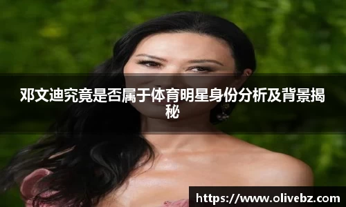 邓文迪究竟是否属于体育明星身份分析及背景揭秘