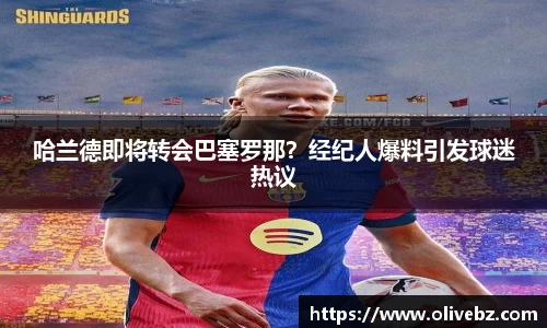 哈兰德即将转会巴塞罗那？经纪人爆料引发球迷热议